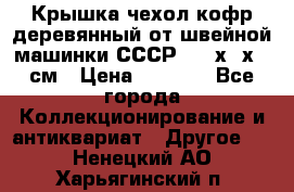 Крышка чехол кофр деревянный от швейной машинки СССР 50.5х22х25 см › Цена ­ 1 000 - Все города Коллекционирование и антиквариат » Другое   . Ненецкий АО,Харьягинский п.